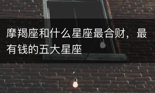摩羯座和什么星座最合财，最有钱的五大星座