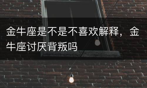 金牛座是不是不喜欢解释，金牛座讨厌背叛吗