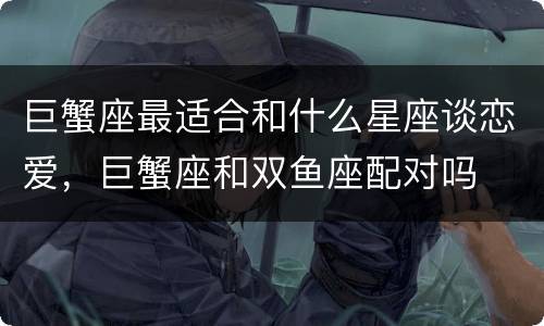 巨蟹座最适合和什么星座谈恋爱，巨蟹座和双鱼座配对吗