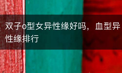 双子o型女异性缘好吗，血型异性缘排行