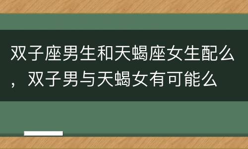 双子座男生和天蝎座女生配么，双子男与天蝎女有可能么