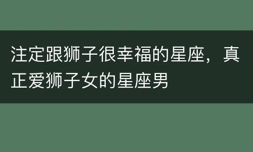 注定跟狮子很幸福的星座，真正爱狮子女的星座男
