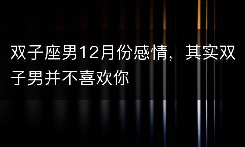 双子座男12月份感情，其实双子男并不喜欢你