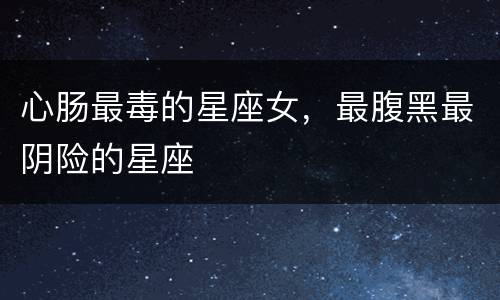 心肠最毒的星座女，最腹黑最阴险的星座