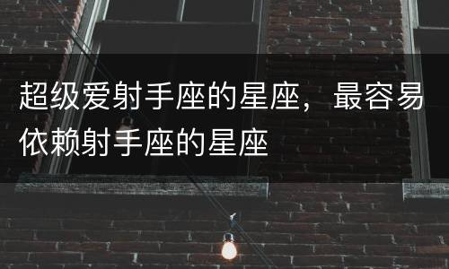 超级爱射手座的星座，最容易依赖射手座的星座