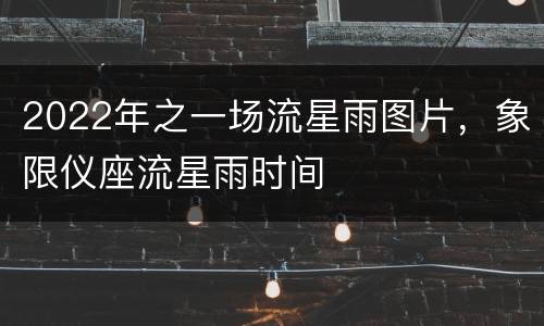 2022年之一场流星雨图片，象限仪座流星雨时间