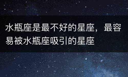 水瓶座是最不好的星座，最容易被水瓶座吸引的星座