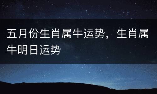 五月份生肖属牛运势，生肖属牛明日运势