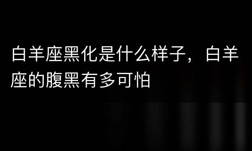 白羊座黑化是什么样子，白羊座的腹黑有多可怕