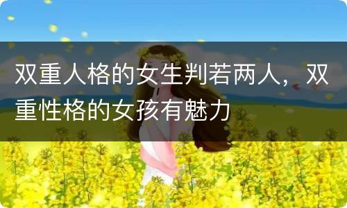 双重人格的女生判若两人，双重性格的女孩有魅力