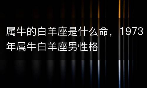 属牛的白羊座是什么命，1973年属牛白羊座男性格