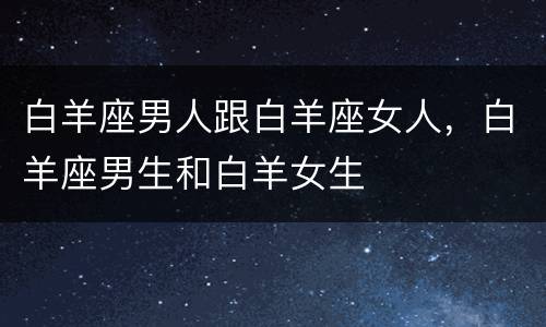 白羊座男人跟白羊座女人，白羊座男生和白羊女生