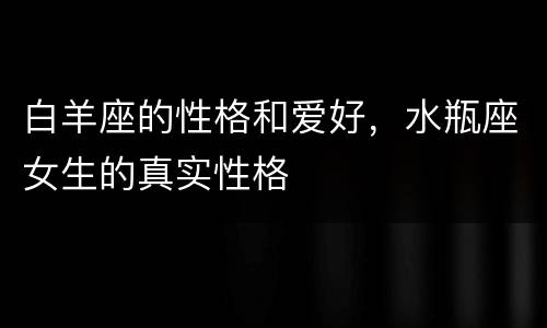 白羊座的性格和爱好，水瓶座女生的真实性格