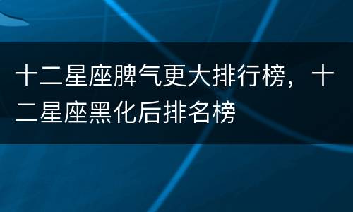 十二星座脾气更大排行榜，十二星座黑化后排名榜