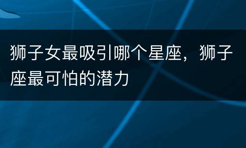 狮子女最吸引哪个星座，狮子座最可怕的潜力