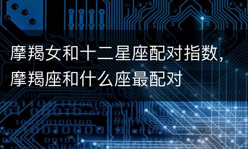 摩羯女和十二星座配对指数，摩羯座和什么座最配对