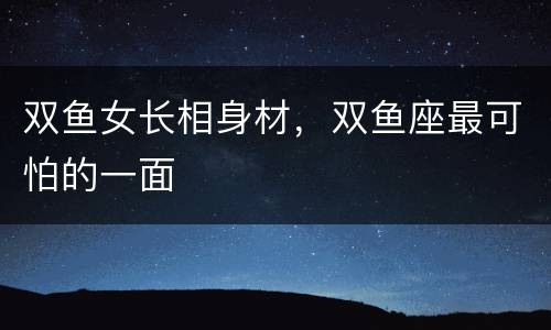 双鱼女长相身材，双鱼座最可怕的一面