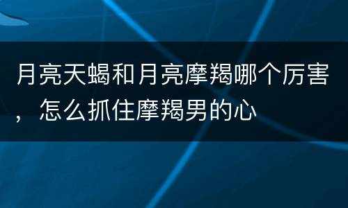 月亮天蝎和月亮摩羯哪个厉害，怎么抓住摩羯男的心