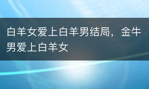 白羊女爱上白羊男结局，金牛男爱上白羊女
