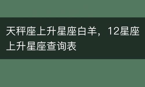天秤座上升星座白羊，12星座上升星座查询表