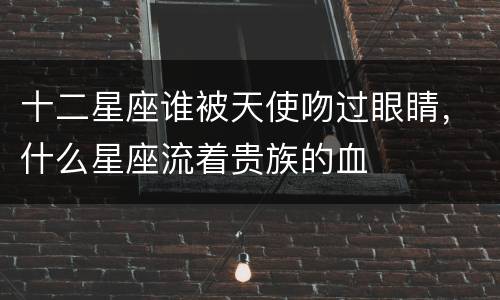 十二星座谁被天使吻过眼睛，什么星座流着贵族的血