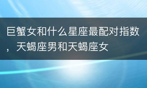 巨蟹女和什么星座最配对指数，天蝎座男和天蝎座女