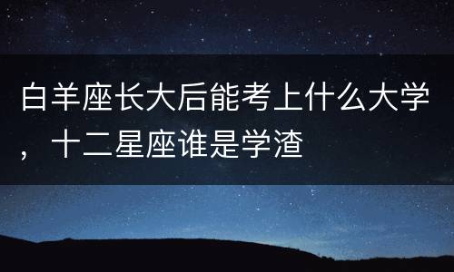 白羊座长大后能考上什么大学，十二星座谁是学渣