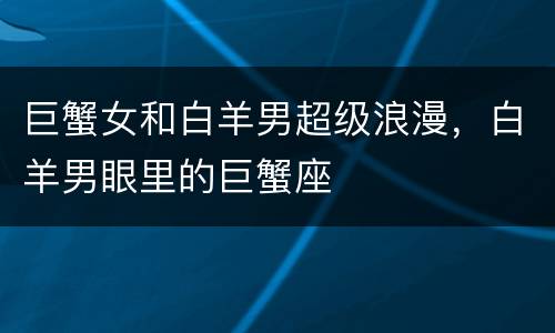 巨蟹女和白羊男超级浪漫，白羊男眼里的巨蟹座