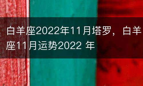 白羊座2022年11月塔罗，白羊座11月运势2022 年