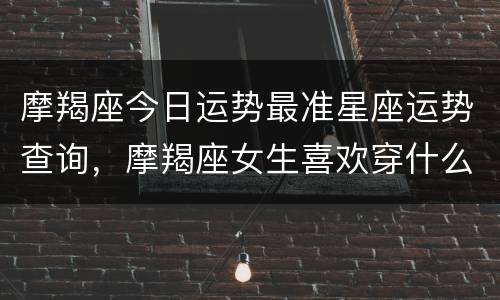 摩羯座今日运势最准星座运势查询，摩羯座女生喜欢穿什么衣服