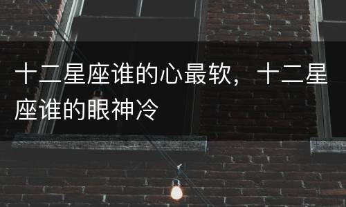 十二星座谁的心最软，十二星座谁的眼神冷