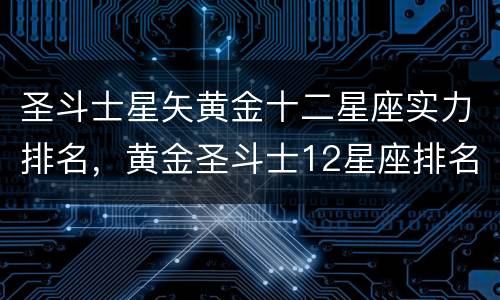 圣斗士星矢黄金十二星座实力排名，黄金圣斗士12星座排名