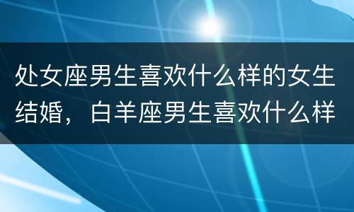 处女座男生喜欢什么样的女生结婚，白羊座男生喜欢什么样的女生