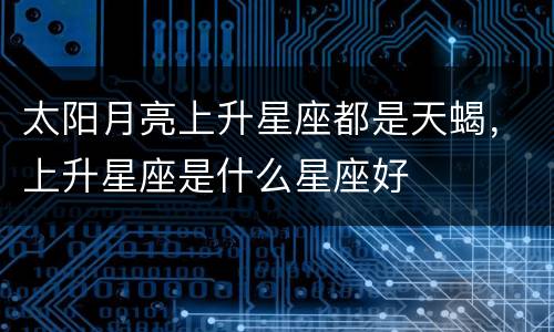 太阳月亮上升星座都是天蝎，上升星座是什么星座好
