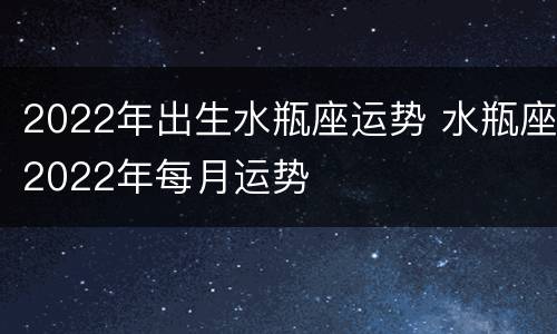2022年出生水瓶座运势 水瓶座2022年每月运势