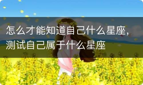怎么才能知道自己什么星座，测试自己属于什么星座