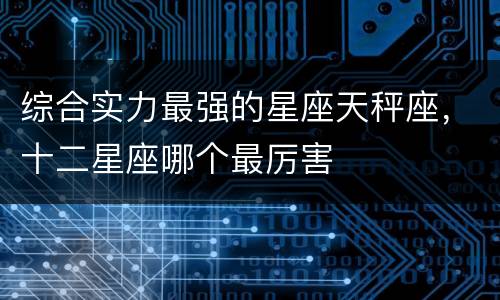 综合实力最强的星座天秤座，十二星座哪个最厉害
