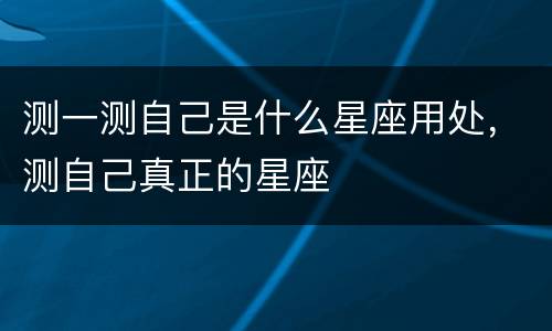 测一测自己是什么星座用处，测自己真正的星座