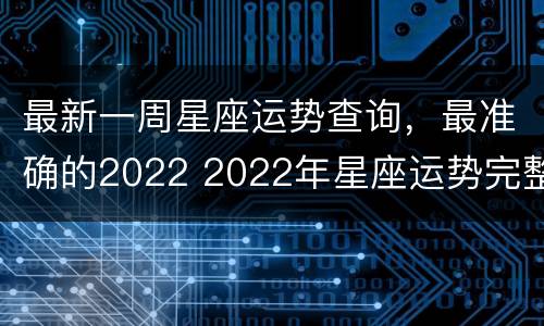 最新一周星座运势查询，最准确的2022 2022年星座运势完整版每月