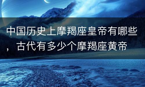 中国历史上摩羯座皇帝有哪些，古代有多少个摩羯座黄帝