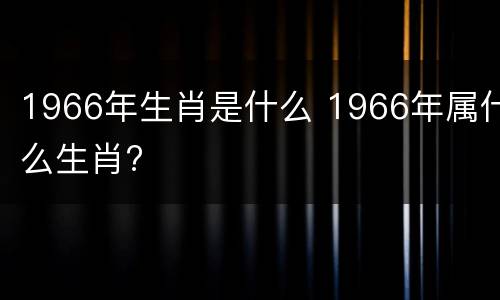 1966年生肖是什么 1966年属什么生肖?
