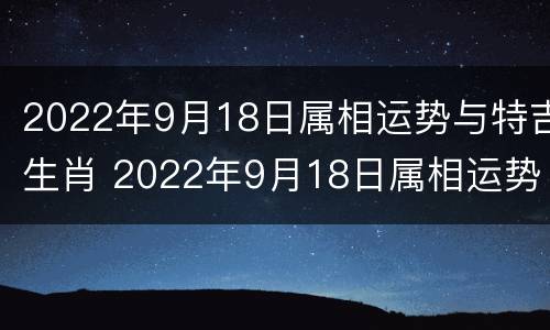 2022年9月18日属相运势与特吉生肖 2022年9月18日属相运势与特吉生肖是什么