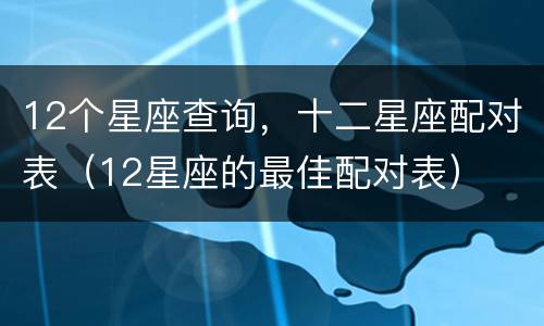 12个星座查询，十二星座配对表（12星座的最佳配对表）