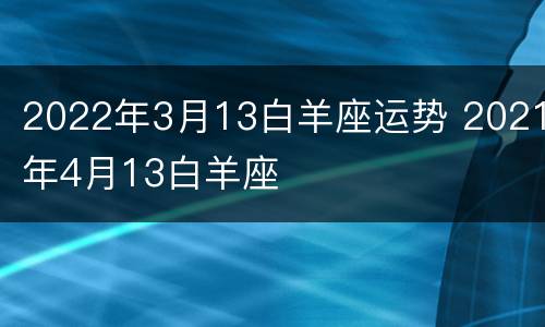 2022年3月13白羊座运势 2021年4月13白羊座