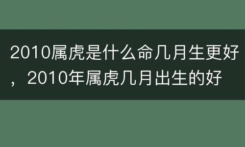 2010属虎是什么命几月生更好，2010年属虎几月出生的好