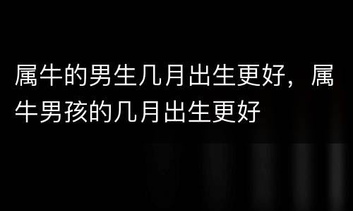 属牛的男生几月出生更好，属牛男孩的几月出生更好