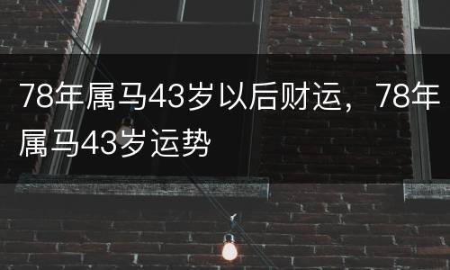 78年属马43岁以后财运，78年属马43岁运势