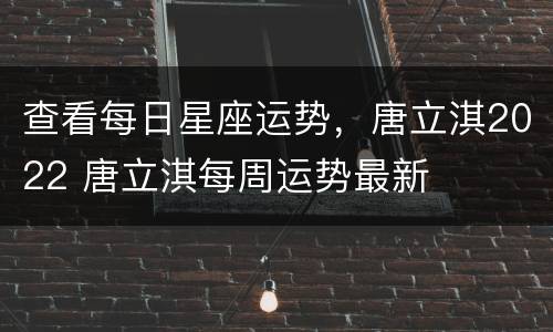 查看每日星座运势，唐立淇2022 唐立淇每周运势最新