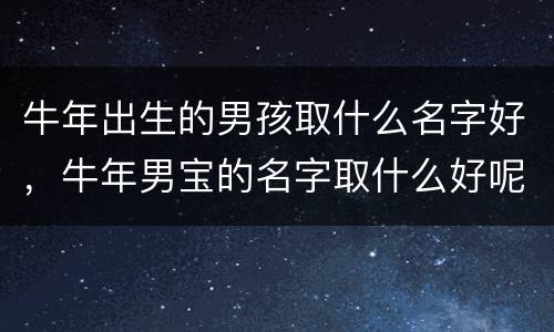 牛年出生的男孩取什么名字好，牛年男宝的名字取什么好呢