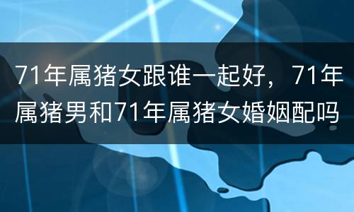 71年属猪女跟谁一起好，71年属猪男和71年属猪女婚姻配吗